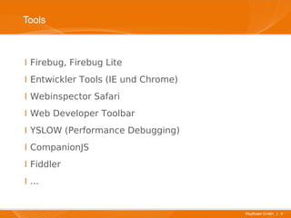 Tools



I Firebug, Firebug Lite
I Entwickler Tools (IE und Chrome)
I Webinspector Safari
I Web Developer Toolbar
I YSLOW (Performance Debugging)
I CompanionJS
I Fiddler
I ...


                                     Mayflower GmbH I 9
 