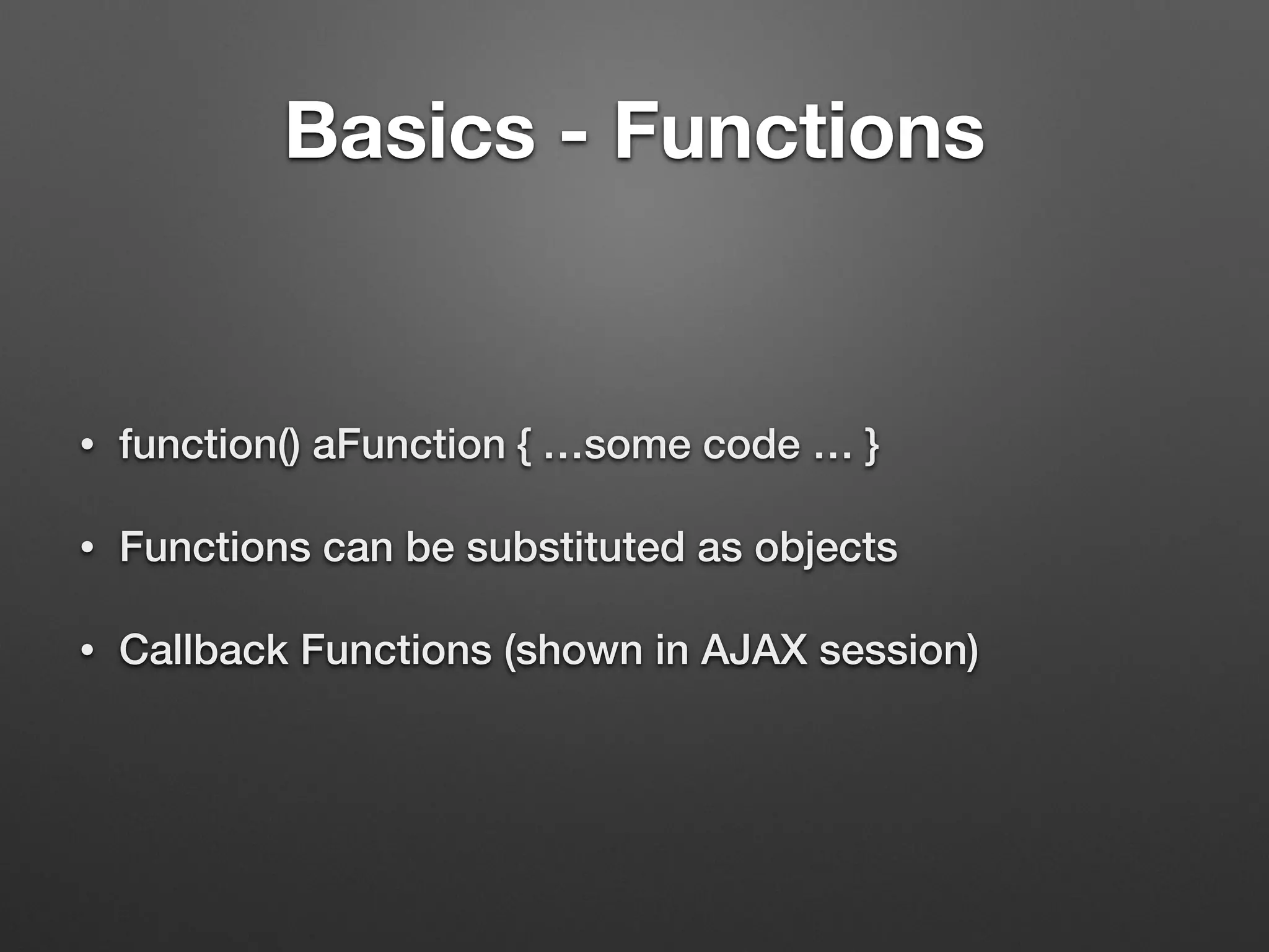 Basics - Functions
• function() aFunction { …some code … }
• Functions can be substituted as objects
• Callback Functions (shown in AJAX session)
 