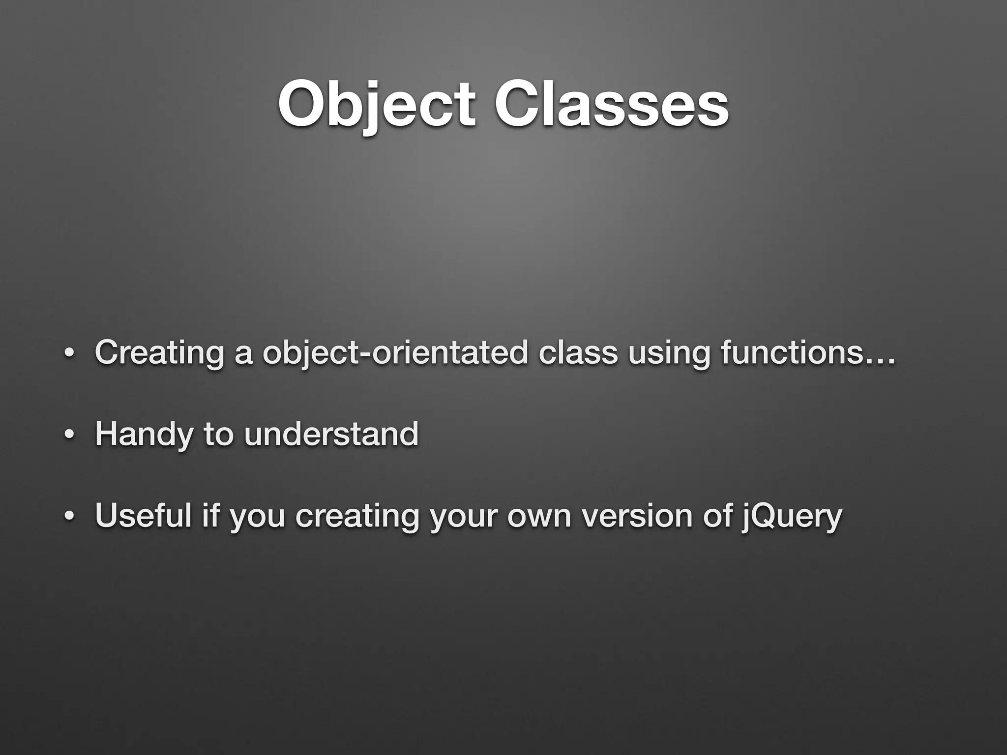 Object Classes
• Creating a object-orientated class using functions…
• Handy to understand
• Useful if you creating your own version of jQuery
 