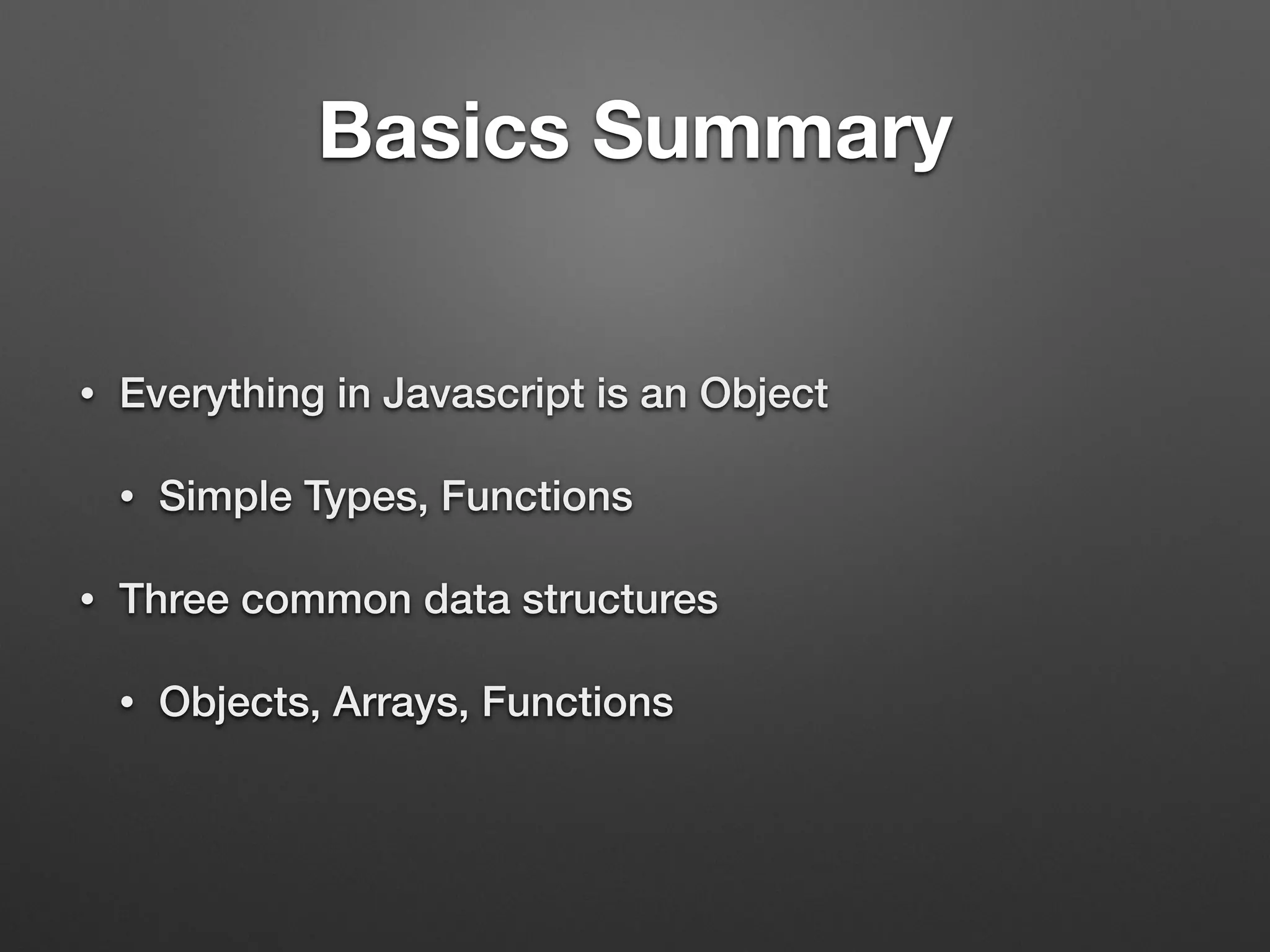 Basics Summary
• Everything in Javascript is an Object
• Simple Types, Functions
• Three common data structures
• Objects, Arrays, Functions
 