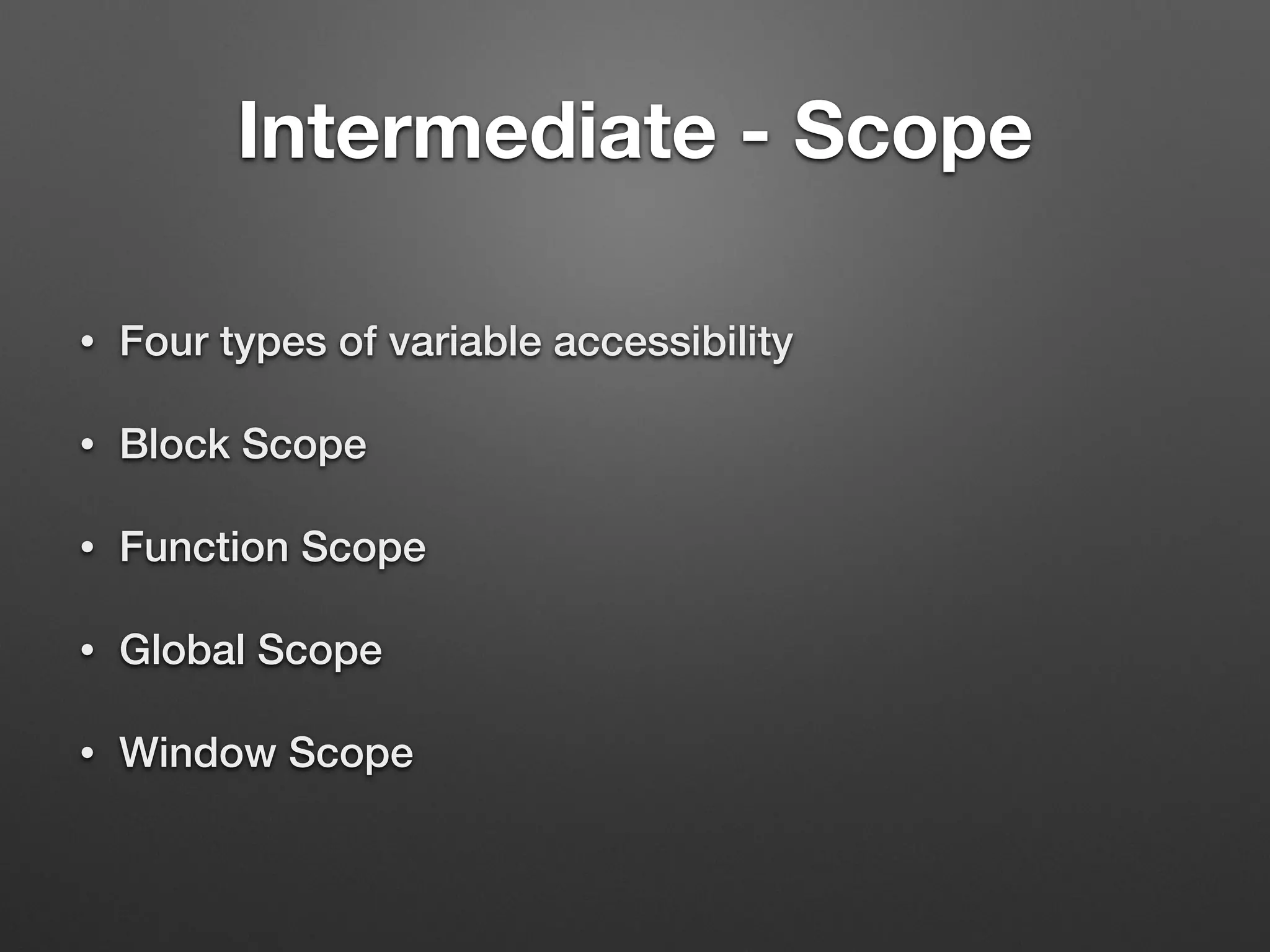 Intermediate - Scope
• Four types of variable accessibility
• Block Scope
• Function Scope
• Global Scope
• Window Scope
 