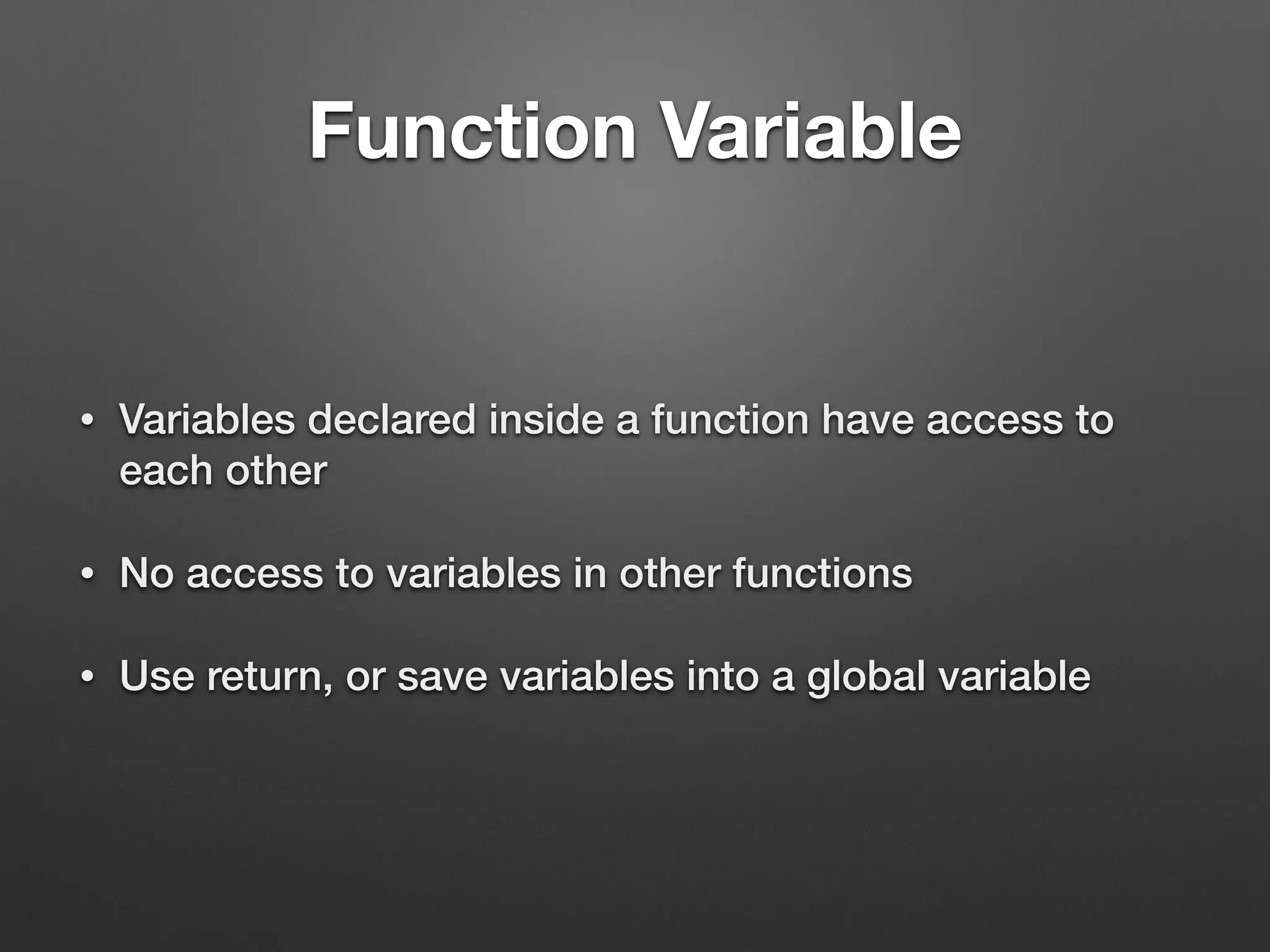 Function Variable
• Variables declared inside a function have access to
each other
• No access to variables in other functions
• Use return, or save variables into a global variable
 