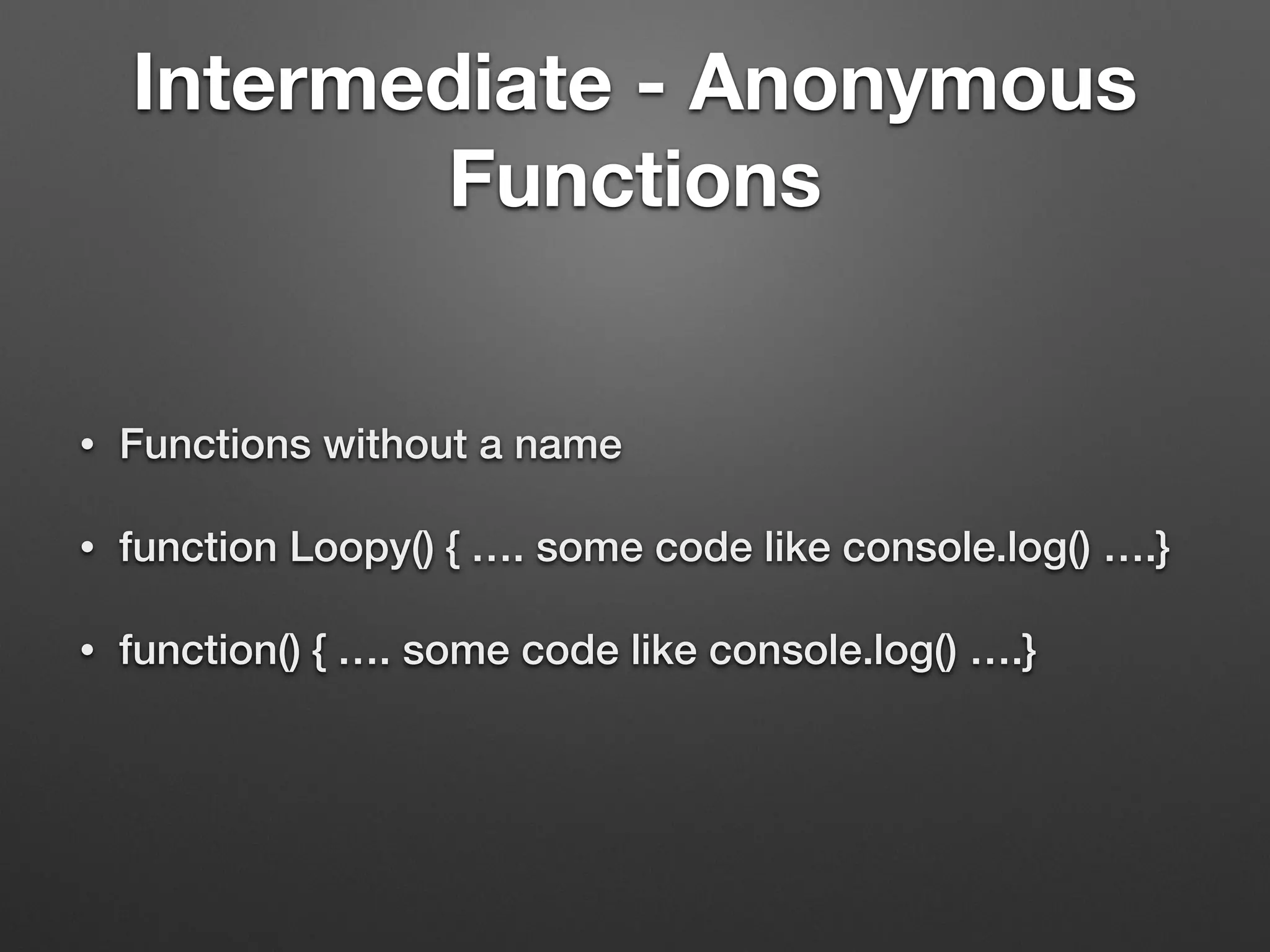 Intermediate - Anonymous
Functions
• Functions without a name
• function Loopy() { …. some code like console.log() ….}
• function() { …. some code like console.log() ….}
 