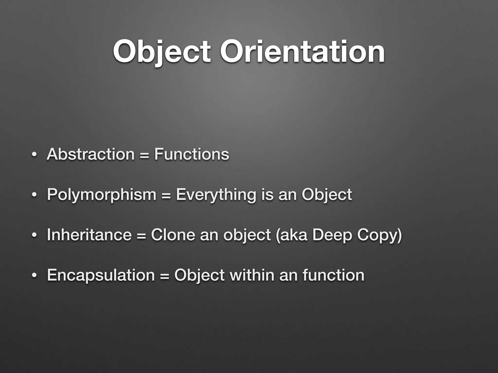 Object Orientation
• Abstraction = Functions
• Polymorphism = Everything is an Object
• Inheritance = Clone an object (aka Deep Copy)
• Encapsulation = Object within an function
 