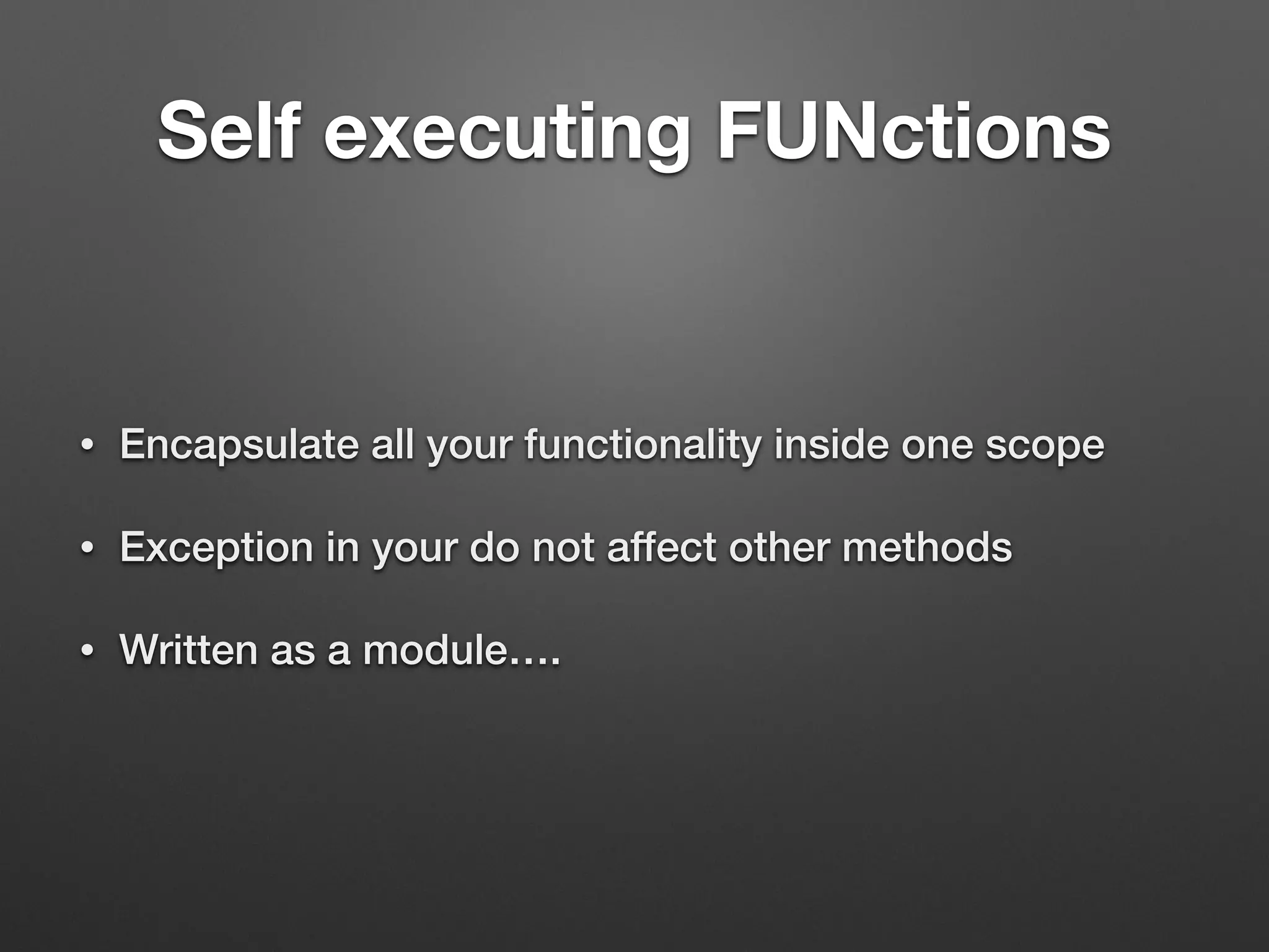 Self executing FUNctions
• Encapsulate all your functionality inside one scope
• Exception in your do not affect other methods
• Written as a module….
 
