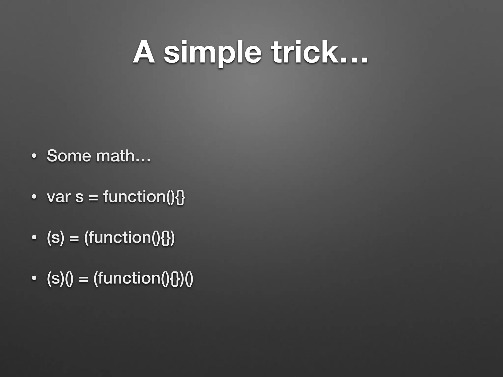A simple trick…
• Some math…
• var s = function(){}
• (s) = (function(){})
• (s)() = (function(){})()
 