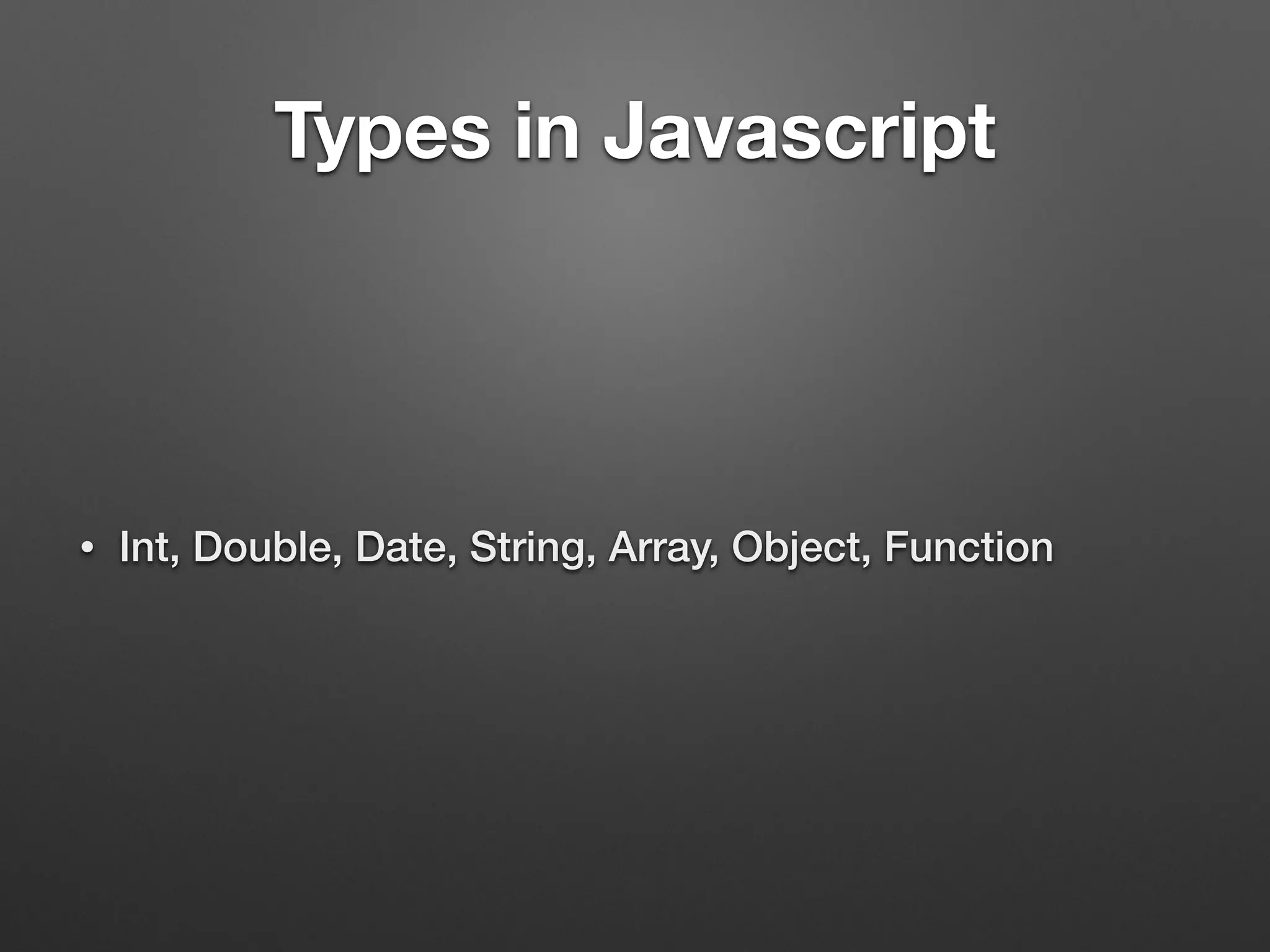 Types in Javascript
• Int, Double, Date, String, Array, Object, Function
 