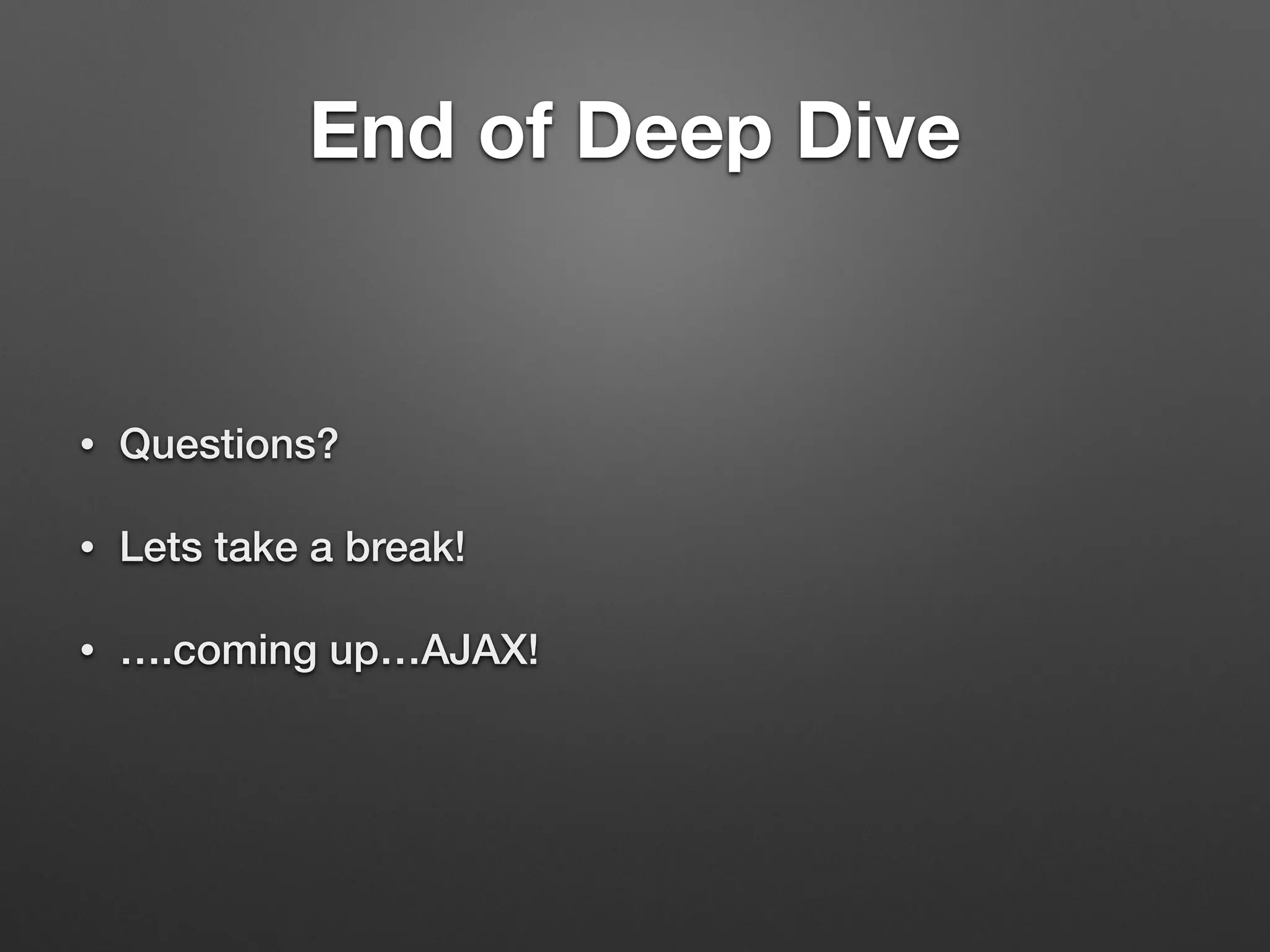 End of Deep Dive
• Questions?
• Lets take a break!
• ….coming up…AJAX!
 