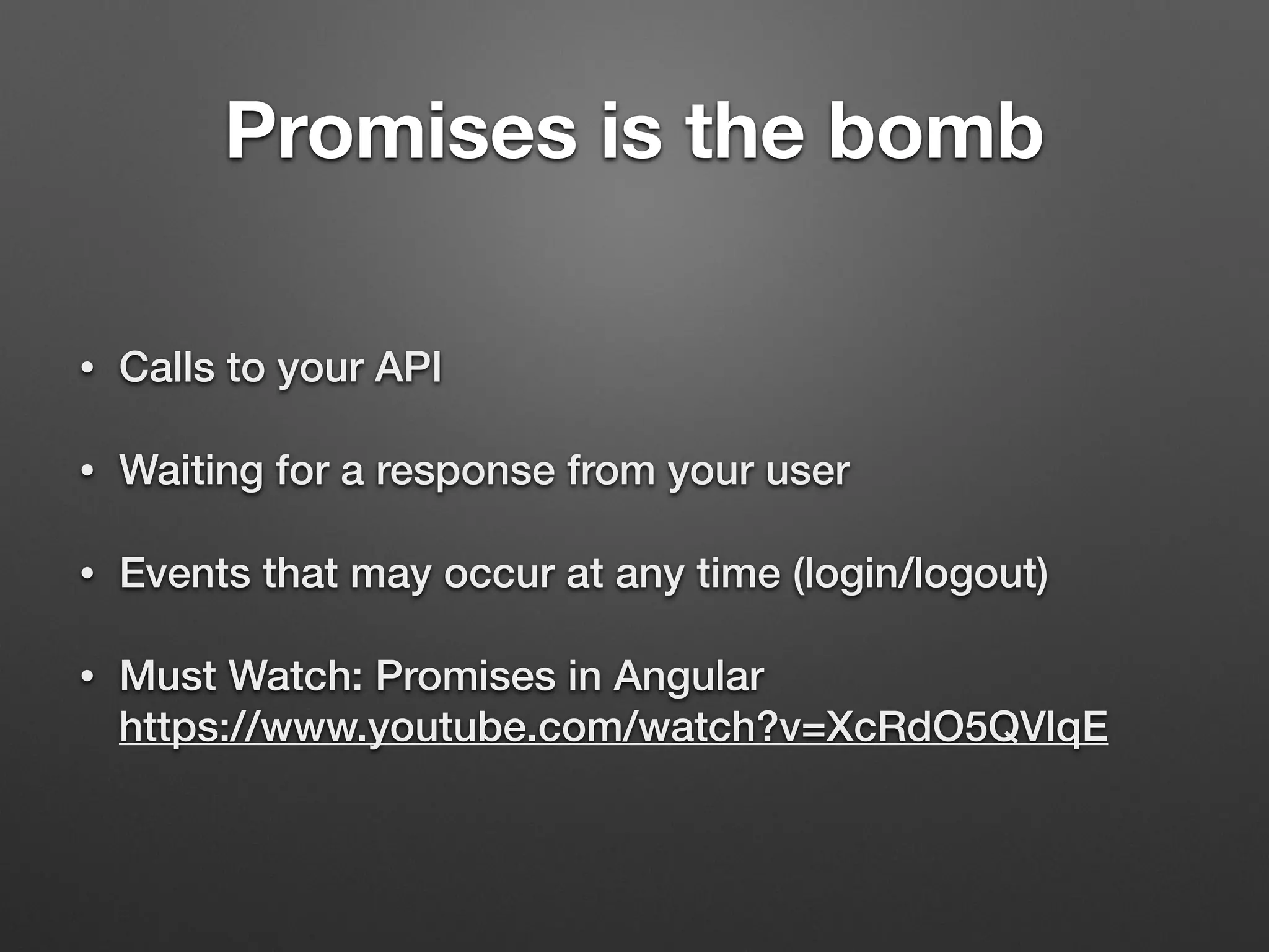Promises is the bomb
• Calls to your API
• Waiting for a response from your user
• Events that may occur at any time (login/logout)
• Must Watch: Promises in Angular 
https://www.youtube.com/watch?v=XcRdO5QVlqE
 
