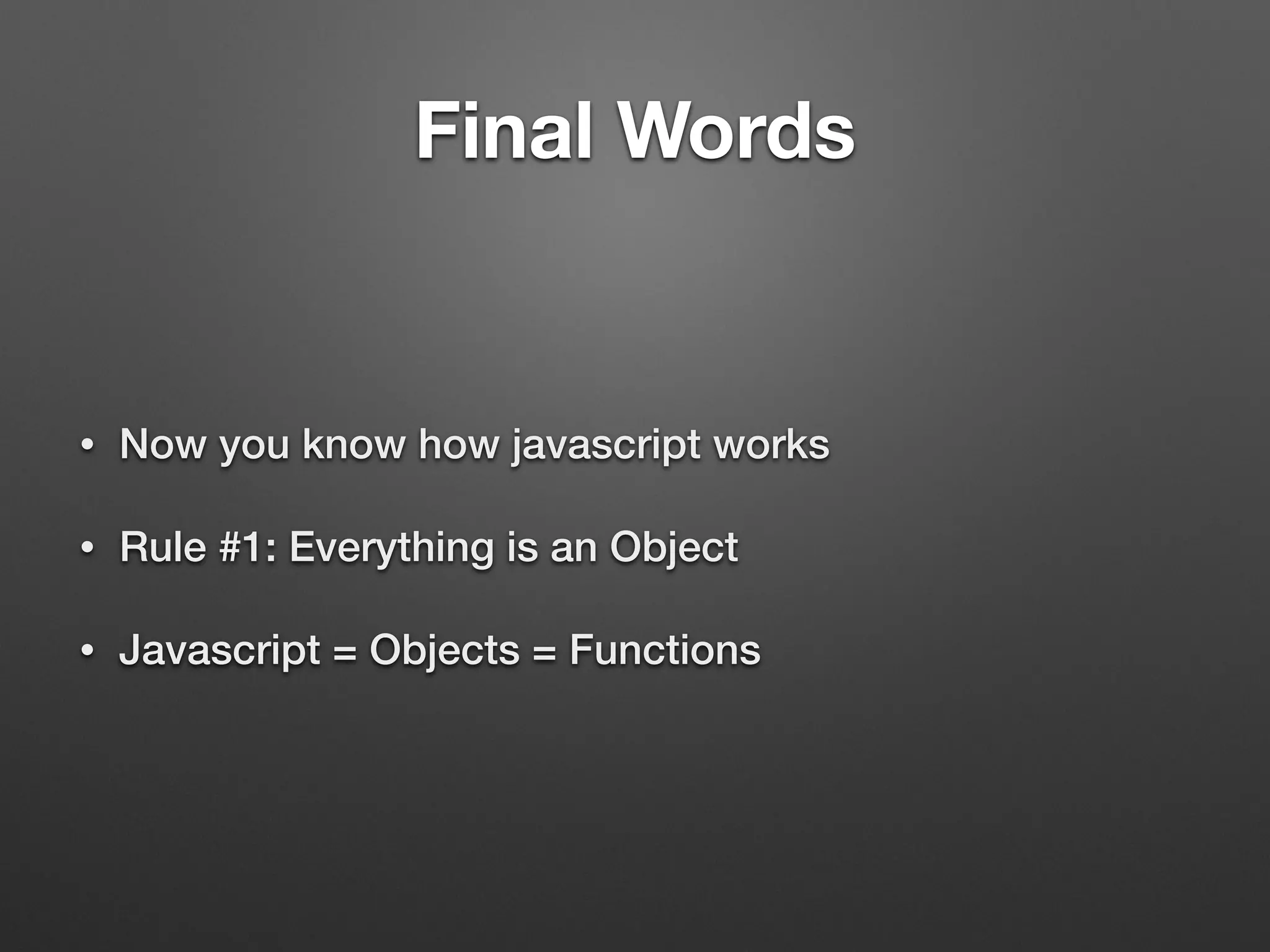 Final Words
• Now you know how javascript works
• Rule #1: Everything is an Object
• Javascript = Objects = Functions
 