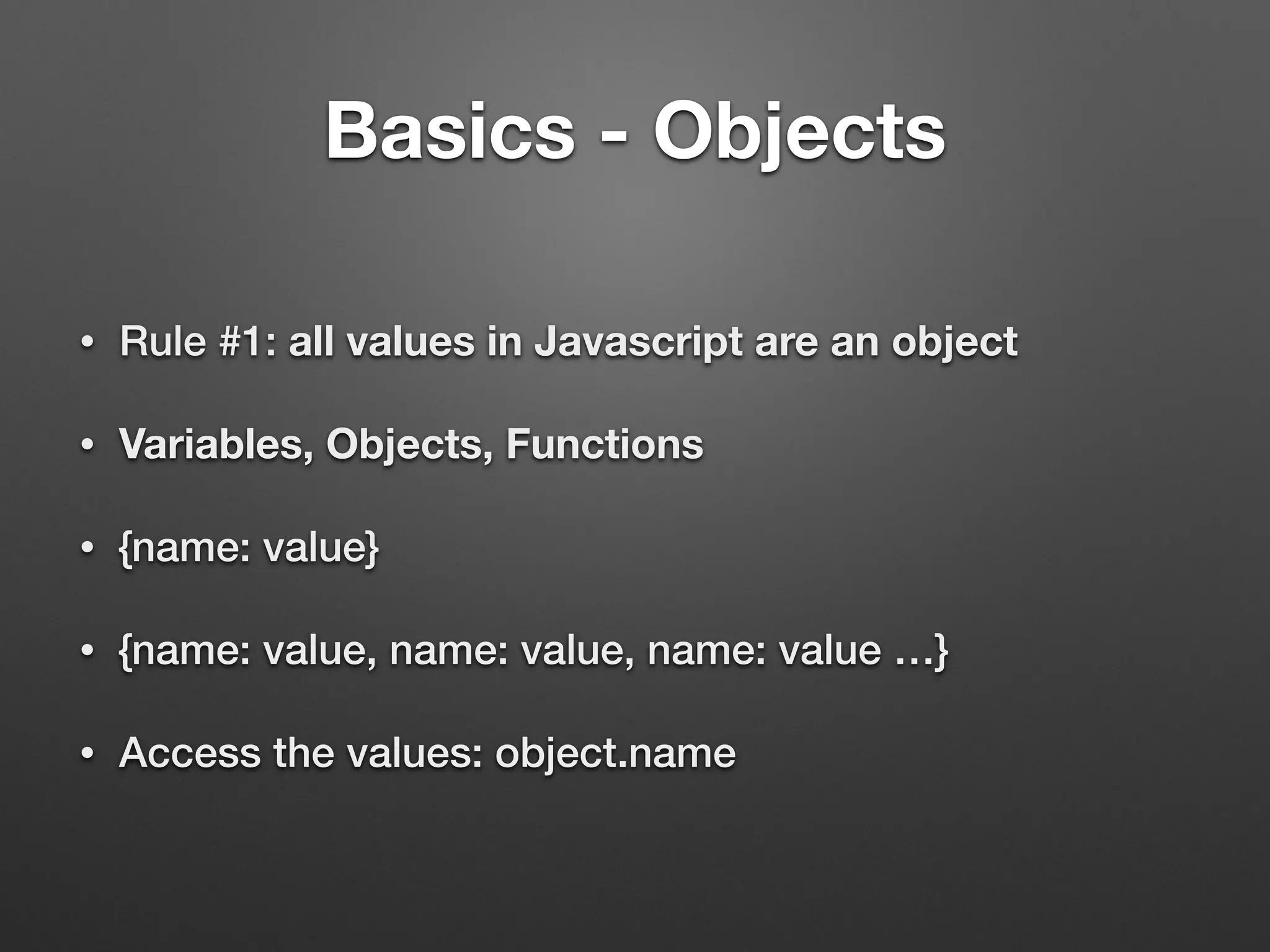 Basics - Objects
• Rule #1: all values in Javascript are an object
• Variables, Objects, Functions
• {name: value}
• {name: value, name: value, name: value …}
• Access the values: object.name
 