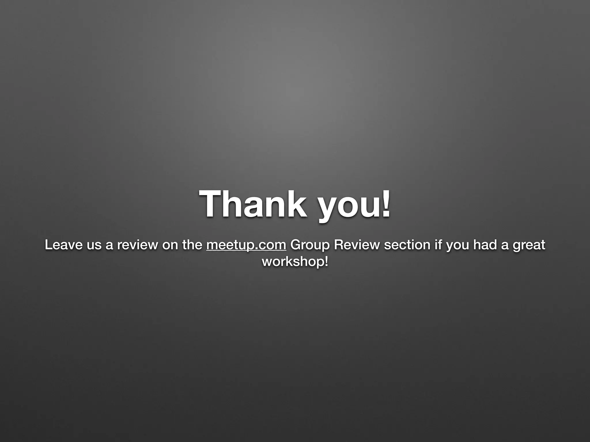 Thank you!
Leave us a review on the meetup.com Group Review section if you had a great
workshop!
 