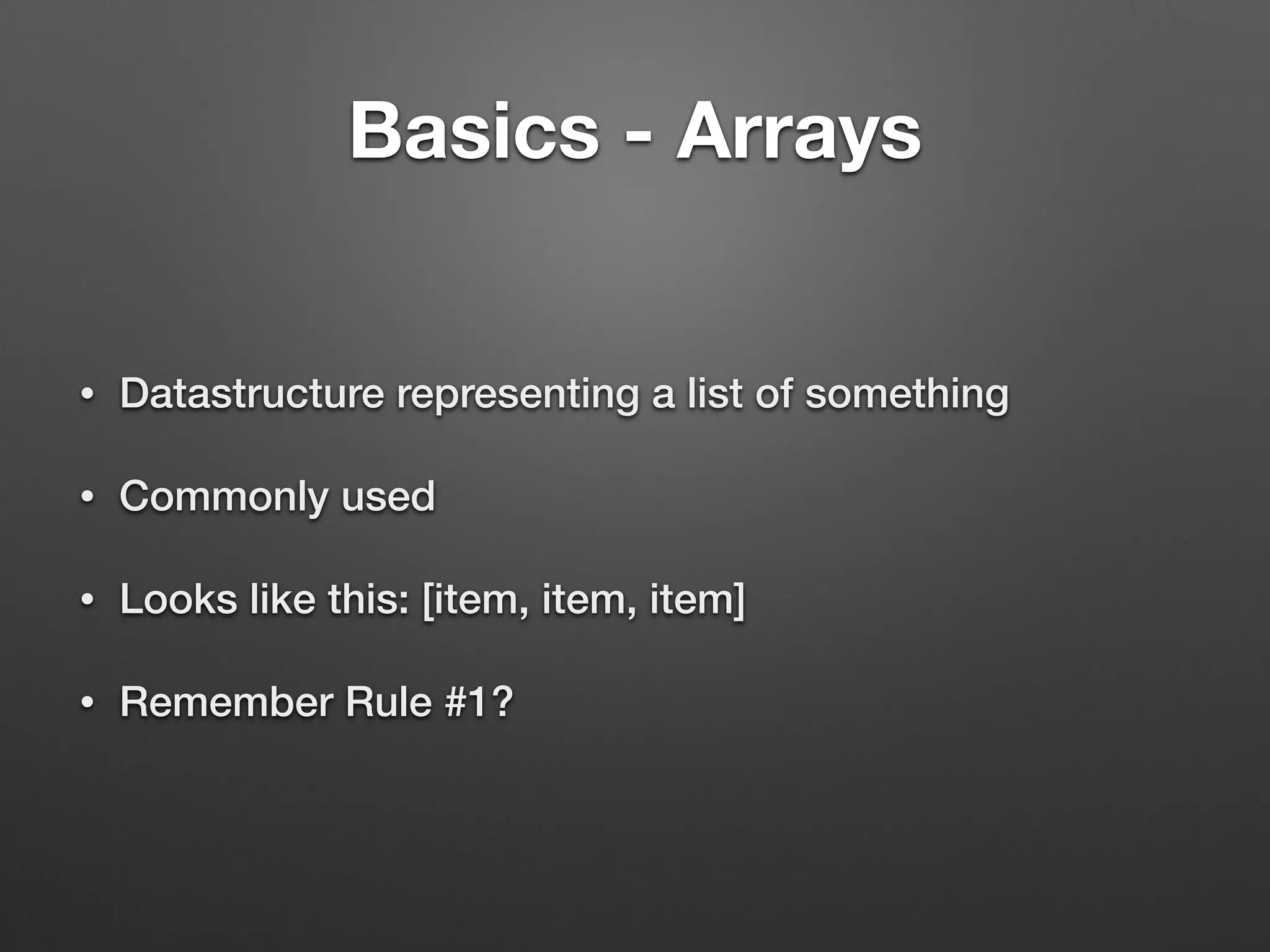 Basics - Arrays
• Datastructure representing a list of something
• Commonly used
• Looks like this: [item, item, item]
• Remember Rule #1?
 