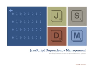 +0
                         JS
     1 0 0 1 0 1 0

 0 1 0 1 0 0 1 1

 0 1 0 0 0 1 0 0


                         DM
 0 1 0 0 1 1 0 1


            JavaScript Dependency Management
                       Breaking Down the Barriers to Modular JavaScript Systems




                                                               Sean M. Duncan
 