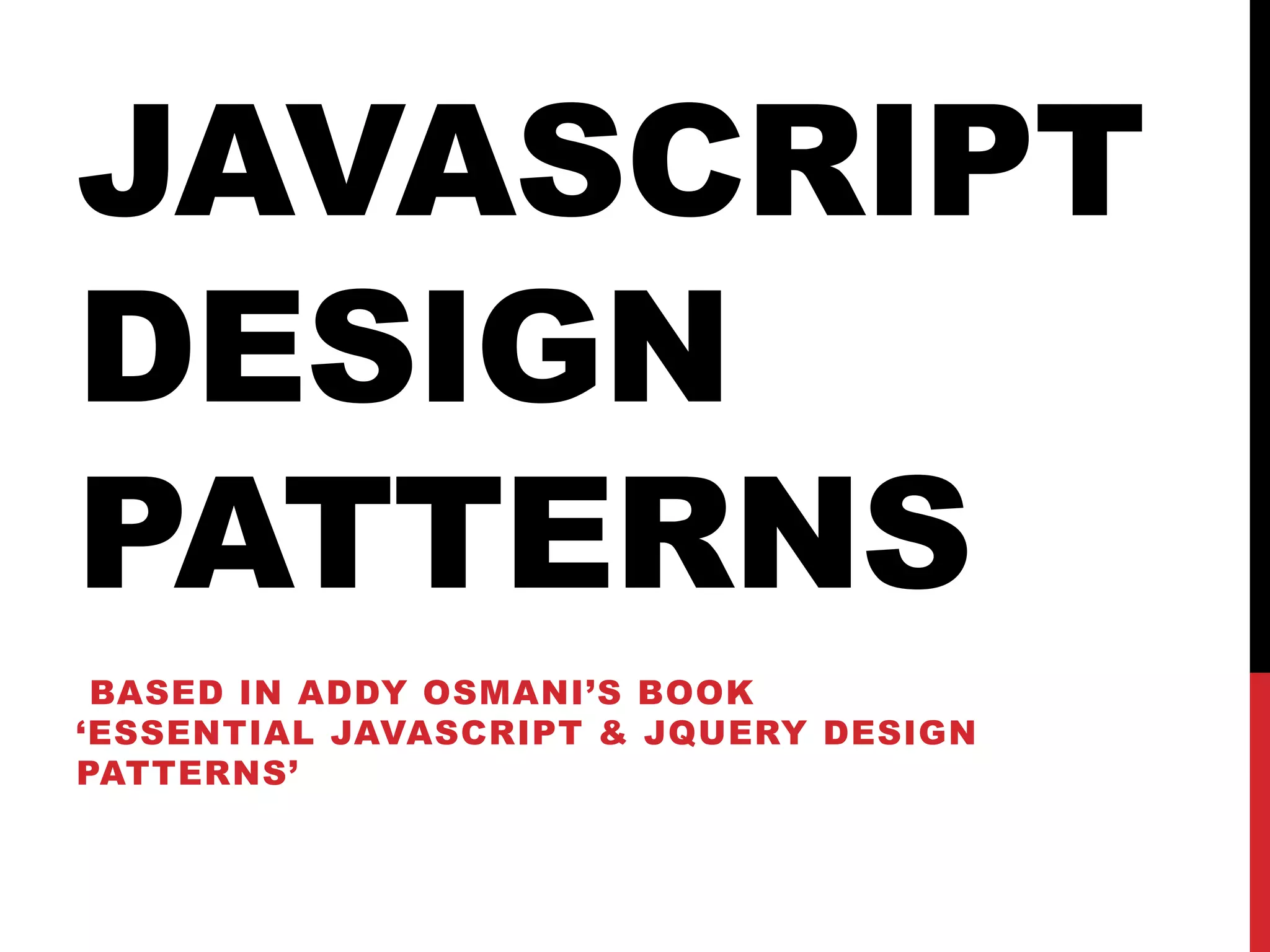 JAVASCRIPT
DESIGN
PATTERNS
BASED IN ADDY OSMANI’S BOOK
‘ESSENTIAL JAVASCRIPT & JQUERY DESIGN
PATTERNS’
 