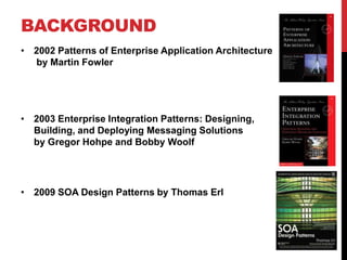 BACKGROUND
• 2002 Patterns of Enterprise Application Architecture
by Martin Fowler
• 2003 Enterprise Integration Patterns: Designing,
Building, and Deploying Messaging Solutions
by Gregor Hohpe and Bobby Woolf
• 2009 SOA Design Patterns by Thomas Erl
 