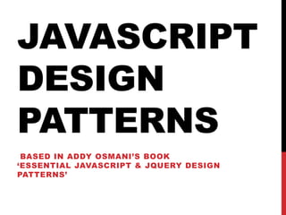 JAVASCRIPT
DESIGN
PATTERNS
BASED IN ADDY OSMANI’S BOOK
‘ESSENTIAL JAVASCRIPT & JQUERY DESIGN
PATTERNS’
 