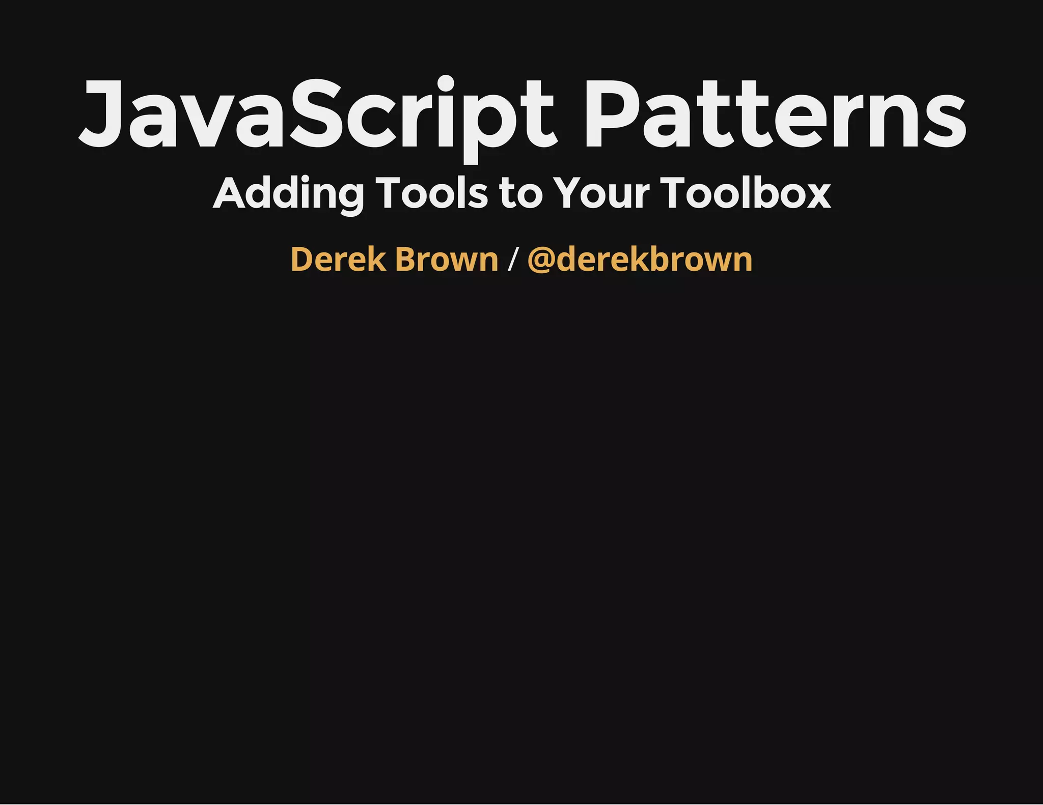 JavaScript Patterns
Adding Tools to Your Toolbox
Derek Brown / @derekbrown

 