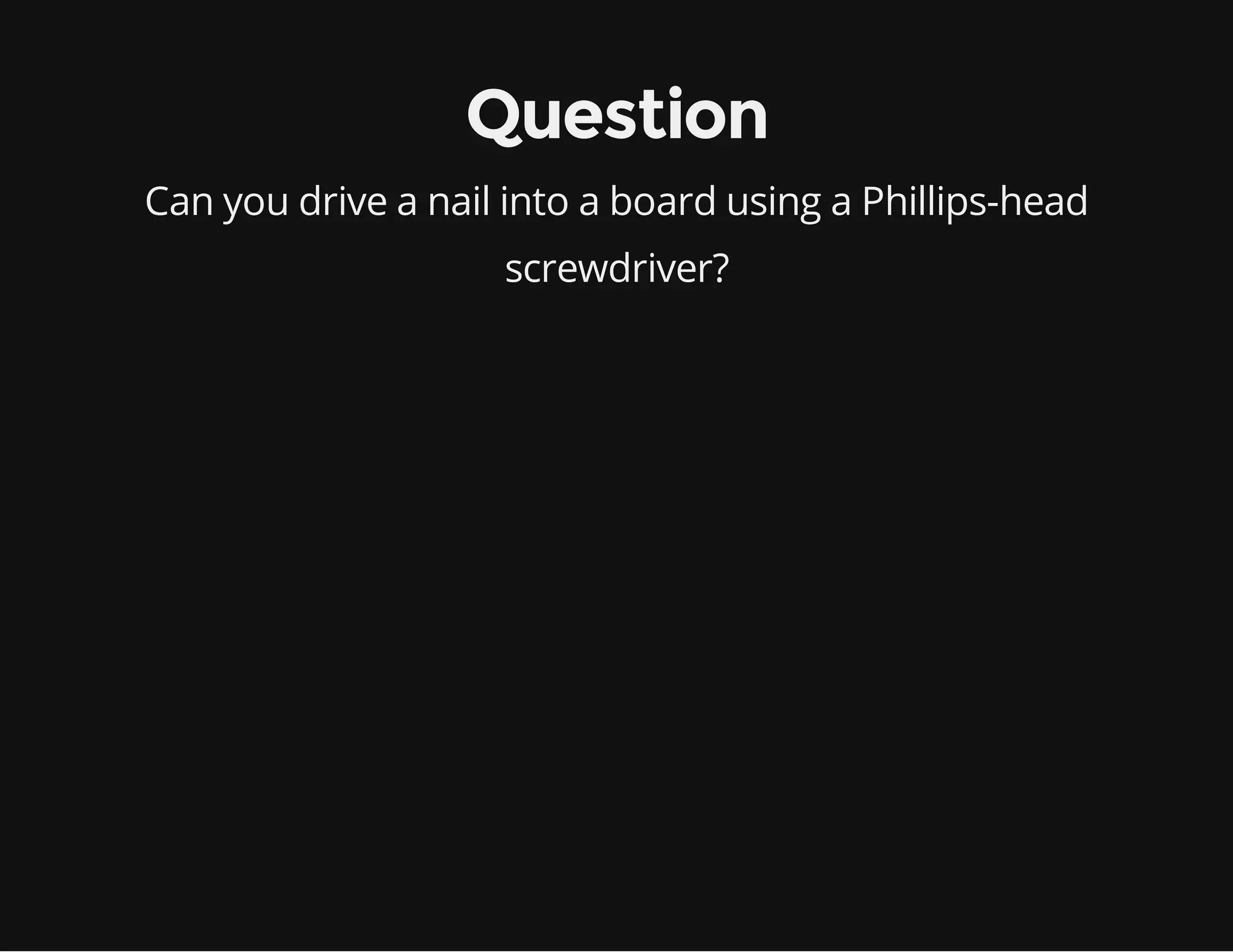 Question
Can you drive a nail into a board using a Phillips-head
screwdriver?

 