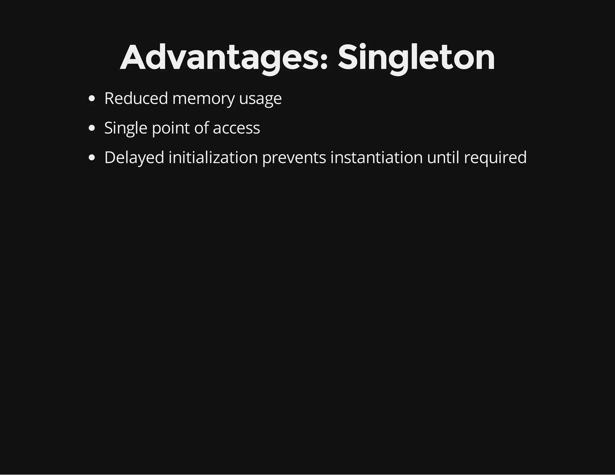 Advantages: Singleton
Reduced memory usage
Single point of access
Delayed initialization prevents instantiation until required

 