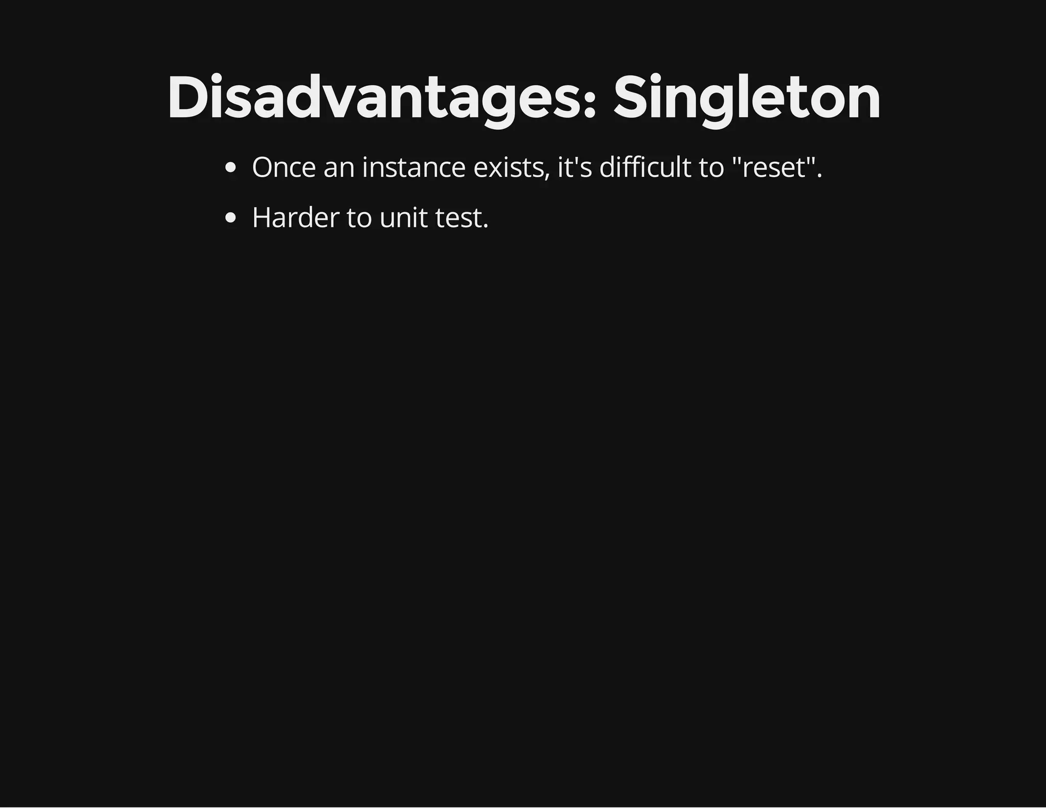 Disadvantages: Singleton
Once an instance exists, it's difficult to "reset".
Harder to unit test.

 
