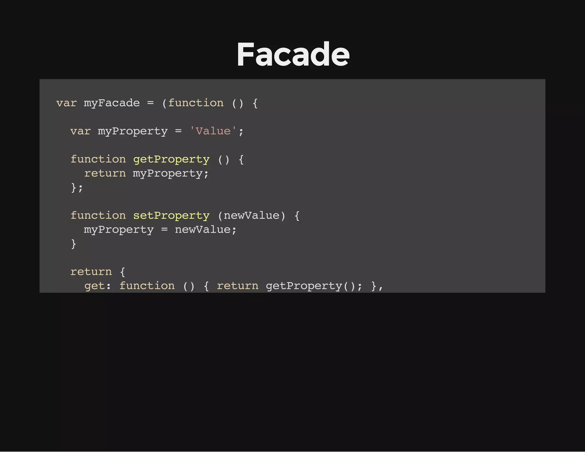 Facade
vrmFcd =(ucin( {
a yaae
fnto )
vrmPoet ='au'
a yrpry
Vle;
fnto gtrpry( {
ucin ePoet )
rtr mPoet;
eun yrpry
}
;
fnto strpry(eVle {
ucin ePoet nwau)
mPoet =nwau;
yrpry
eVle
}
rtr {
eun
gt fnto ( {rtr gtrpry) }
e: ucin )
eun ePoet(; ,
st fnto (eVle {strprynwau) }
e: ucin nwau)
ePoet(eVle;
}
;
}(;
))

 