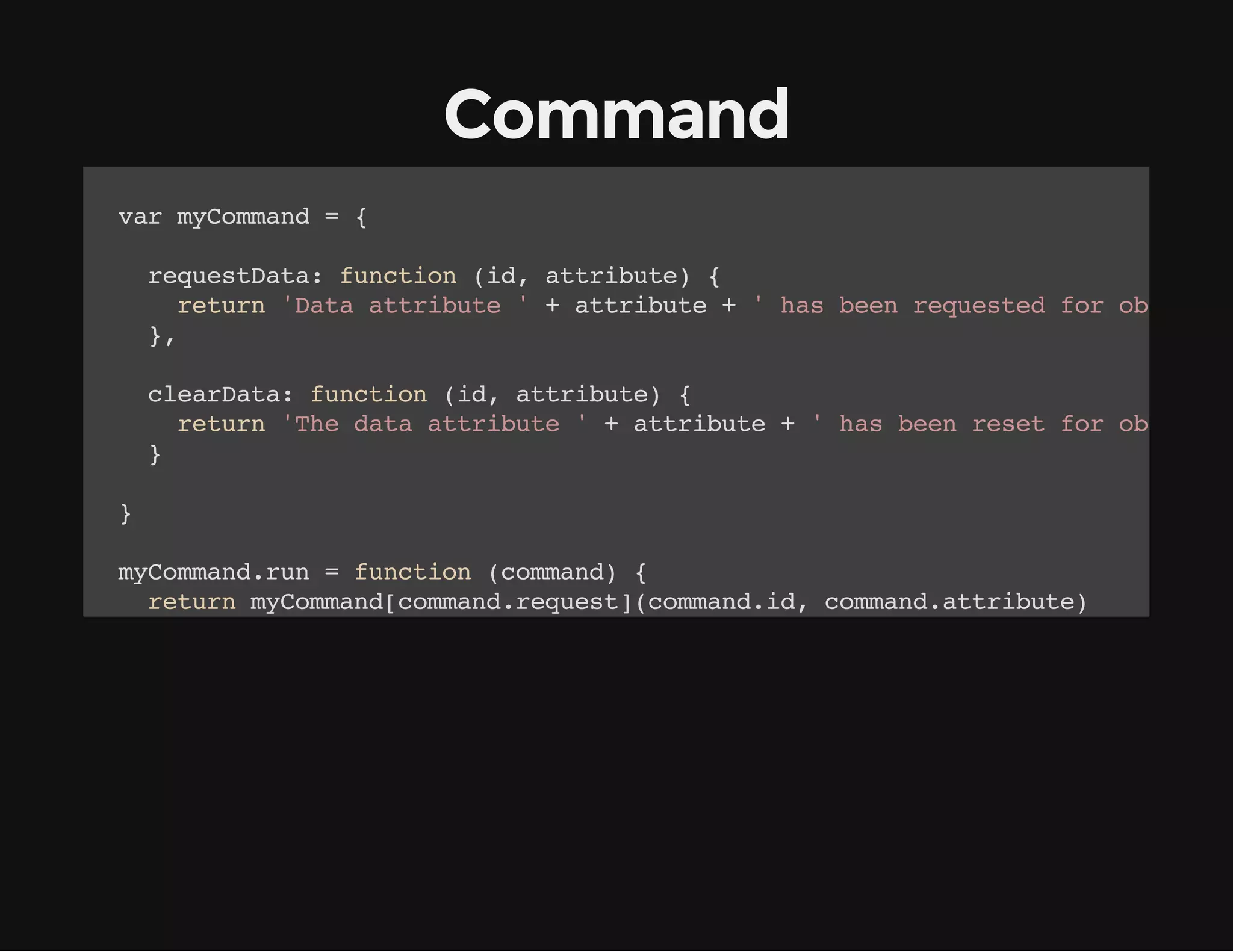 Command
vrmCmad={
a yomn

rqetaa fnto (d atiue {
eusDt: ucin i, trbt)
rtr 'aaatiue'+atiue+'hsbe rqetdfrojc '
eun Dt trbt
trbt
a en euse o bet
}
,

ceraa fnto (d atiue {
laDt: ucin i, trbt)
rtr 'h dt atiue'+atiue+'hsbe rstfrojc '
eun Te aa trbt
trbt
a en ee o bet
}
}
mCmadrn=fnto (omn){
yomn.u
ucin cmad
rtr mCmadcmadrqet(omn.d cmadatiue
eun yomn[omn.eus]cmadi, omn.trbt)
}
;

/
*
Atraiey ternfnto cudlo lk ti,wihwudps eta
lentvl, h u ucin ol ok ie hs hc ol as xr
mCmadrn=fnto (omn){
yomn.u
ucin cmad
rtr mCmadcmad.pl(mCmad [.lc.alagmns 1)
eun yomn[omn]apy yomn, ]siecl(ruet, );
}
;
o fragmnls cmad,yucng ee smlr
r o ruetes omns o a o vn ipe:
mCmadrn=fnto (omn){
yomn.u
ucin cmad

 