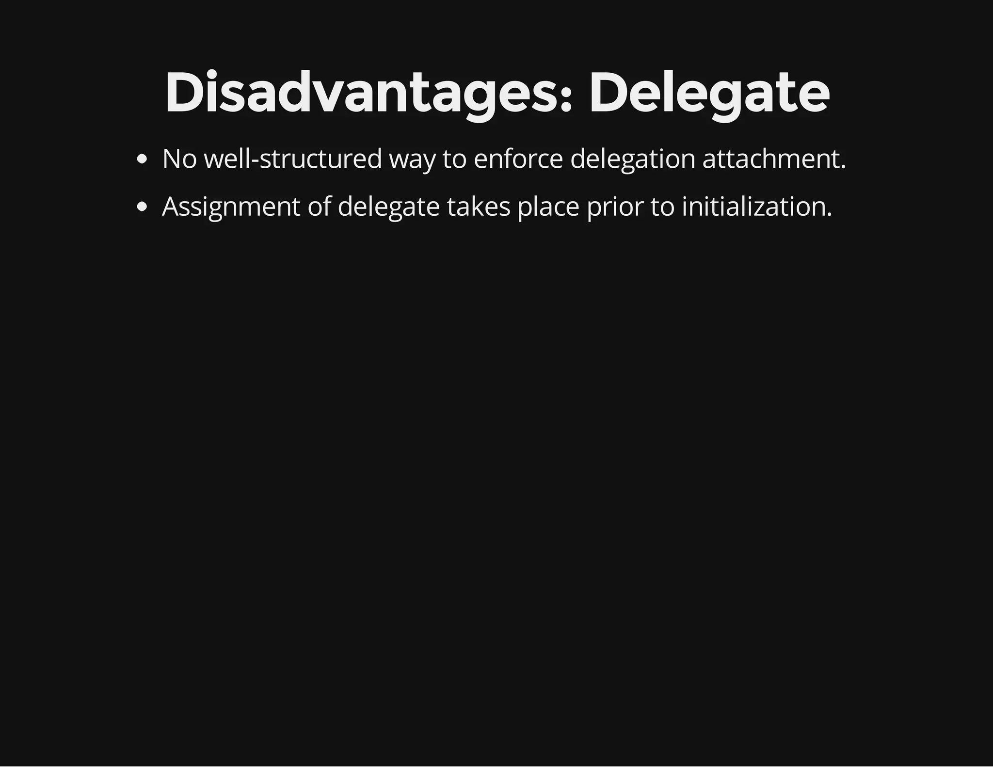 Disadvantages: Delegate
No well-structured way to enforce delegation attachment.
Assignment of delegate takes place prior to initialization.

 