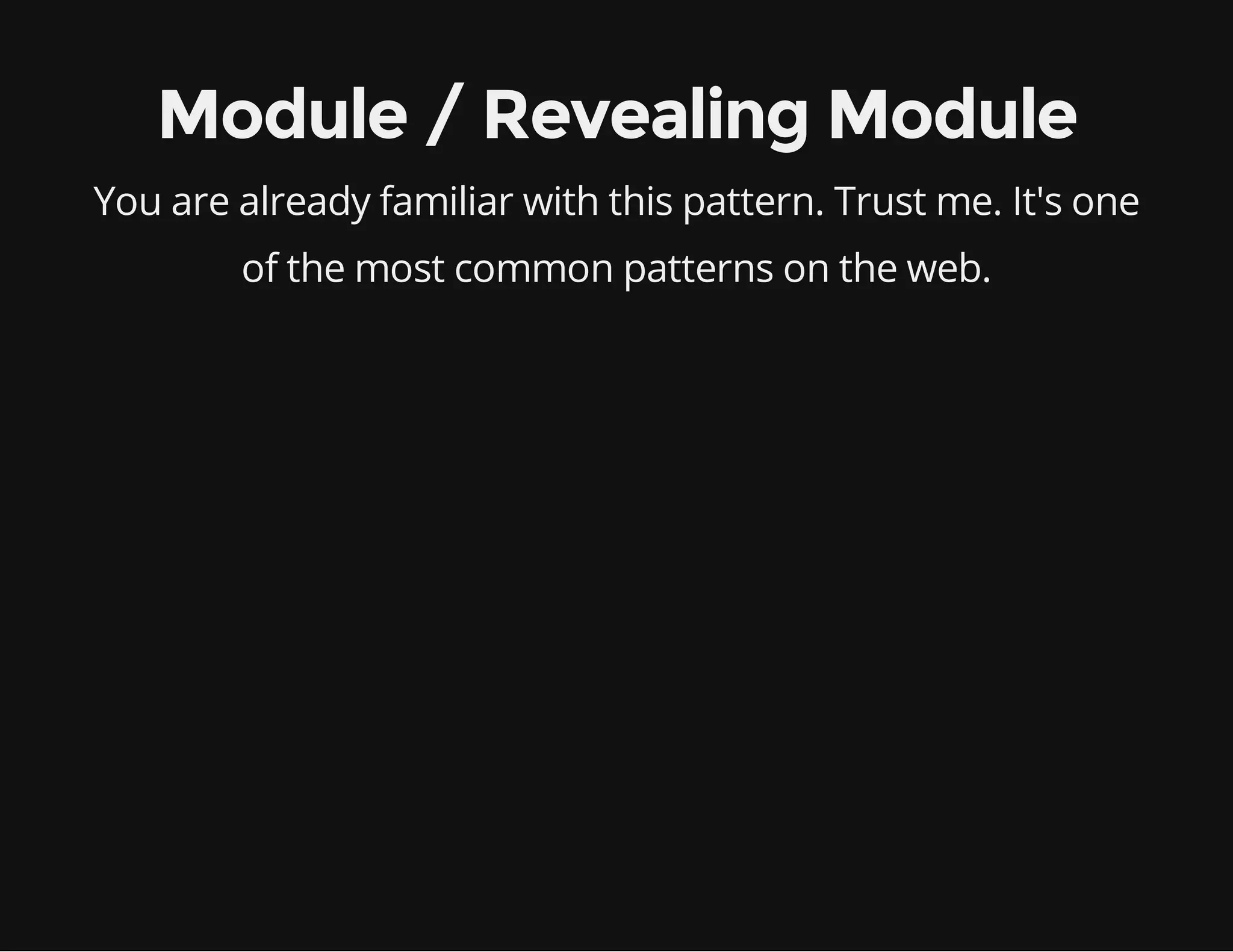 Module / Revealing Module
You are already familiar with this pattern. Trust me. It's one
of the most common patterns on the web.

 