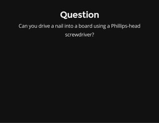 Question
Can you drive a nail into a board using a Phillips-head
screwdriver?

 