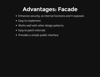 Advantages: Facade
Enhances security, as internal functions aren't exposed.
Easy to implement
Works well with other design patterns.
Easy to patch internals
Provides a simple public interface

 