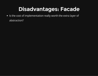 Disadvantages: Facade
Is the cost of implementation really worth the extra layer of
abstraction?

 