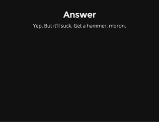 Answer
Yep. But it'll suck. Get a hammer, moron.

 