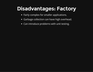Disadvantages: Factory
Fairly complex for smaller applications.
Garbage collection can have high overhead.
Can introduce problems with unit testing.

 