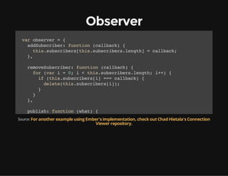 Observer
vrosre ={
a bevr
adusrbr fnto (alak {
dSbcie: ucin clbc)
ti.usrbr[hssbcieslnt]=clbc;
hssbciesti.usrbr.egh
alak
}
,
rmvSbcie:fnto (alak {
eoeusrbr ucin clbc)
fr(a i=0 i<ti.usrbr.egh i+ {
o vr
;
hssbcieslnt; +)
i (hssbciesi ==clbc){
f ti.usrbr[] = alak
dlt(hssbciesi)
eeeti.usrbr[];
}
}
}
,
pbih fnto (ht {
uls: ucin wa)
fr(a i=0 i<ti.usrbr.egh i+ {
o vr
;
hssbcieslnt; +)
Source: For another example using Ember's implementation, check out Chad Hietala's Connection
i ( y e f t i . u s r b rrepository. ' u c i n ) {
f tpo hssbciesi == fnto'
Viewer [ ] =
ti.usrbr[]wa)
hssbciesi(ht;
}
}
}
,
mkPbihr fnto (){/ trsa ojc it apbihr
aeulse: ucin o
/ un n bet no
ulse
fr(a ii ti){
o vr
n hs
oi =ti[]
[]
hsi;
osbcies=[;
.usrbr
]

 