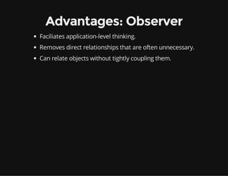 Advantages: Observer
Faciliates application-level thinking.
Removes direct relationships that are often unnecessary.
Can relate objects without tightly coupling them.

 