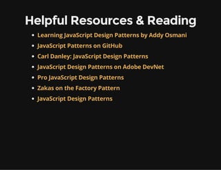 Helpful Resources & Reading
Learning JavaScript Design Patterns by Addy Osmani
JavaScript Patterns on GitHub
Carl Danley: JavaScript Design Patterns
JavaScript Design Patterns on Adobe DevNet
Pro JavaScript Design Patterns
Zakas on the Factory Pattern
JavaScript Design Patterns

 