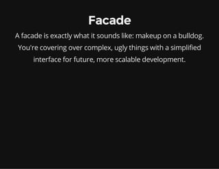 Facade
A facade is exactly what it sounds like: makeup on a bulldog.
You're covering over complex, ugly things with a simplified
interface for future, more scalable development.

 