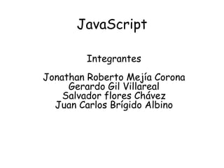 JavaScript

        Integrantes
Jonathan Roberto Mejía Corona
     Gerardo Gil Villareal
    Salvador flores Chávez
  Juan Carlos Brígido Albino
 