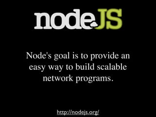 Node's goal is to provide an
easy way to build scalable
   network programs.


        http://nodejs.org/
 