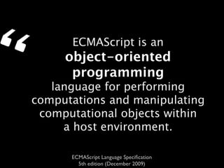 “         ECMAScript is an
         object-oriented
          programming
       language for performing
    computations and manipulating
     computational objects within
         a host environment.

          ECMAScript Language Speciﬁcation
            5th edition (December 2009)
 