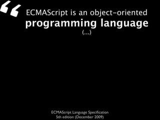 “   ECMAScript is an object-oriented
    programming language
                           (...)




          ECMAScript Language Speciﬁcation
            5th edition (December 2009)
 