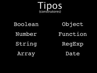 Tipos
          (construtores)



Boolean                    Object
Number                Function
String                     RegExp
 Array                      Date
 