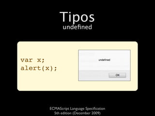 Tipos
              undeﬁned




var x;
alert(x);




       ECMAScript Language Speciﬁcation
         5th edition (December 2009)
 