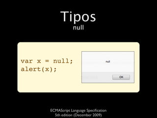 Tipos
                   null




var x = null;
alert(x);




       ECMAScript Language Speciﬁcation
         5th edition (December 2009)
 