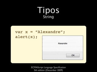 Tipos
                 String



var x = “Alexandre”;
alert(x);




      ECMAScript Language Speciﬁcation
        5th edition (December 2009)
 