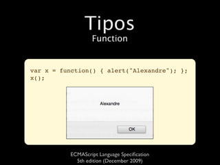 Tipos
                  Function


var x = function() { alert("Alexandre"); };
x();




          ECMAScript Language Speciﬁcation
            5th edition (December 2009)
 