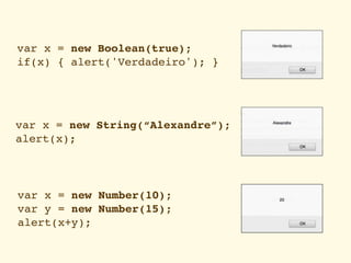 var x = new Boolean(true);
if(x) { alert('Verdadeiro'); }




var x = new String(“Alexandre”);
alert(x);




var x = new Number(10);
var y = new Number(15);
alert(x+y);
 