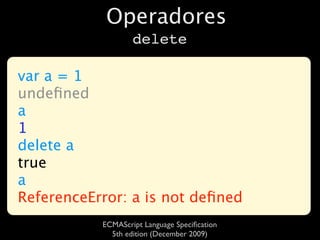 Operadores
                   delete

var a = 1
undeﬁned
a
1
delete a
true
a
ReferenceError: a is not deﬁned
           ECMAScript Language Speciﬁcation
             5th edition (December 2009)
 