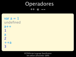 Operadores
                   ++ e --

var a = 1
undeﬁned
a++
1
a
2
++a
3
            ECMAScript Language Speciﬁcation
              5th edition (December 2009)
 